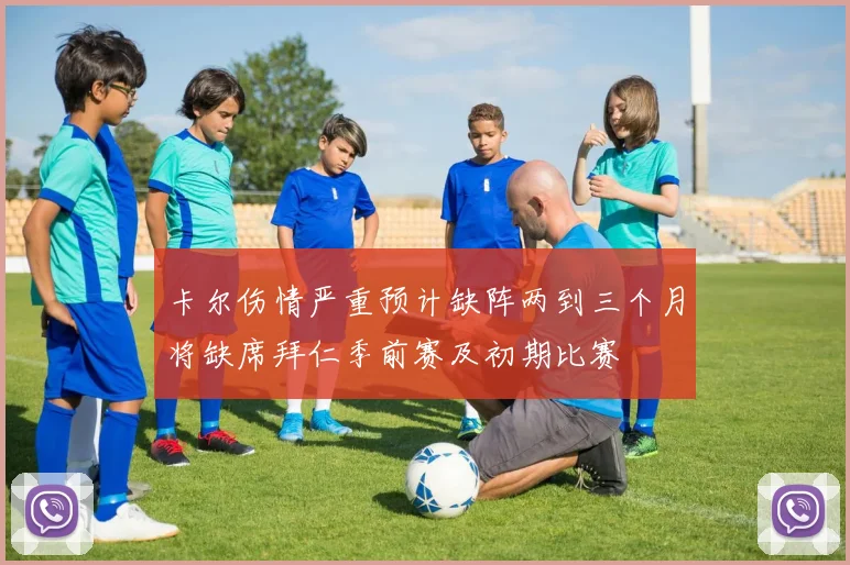 卡尔伤情严重预计缺阵两到三个月将缺席拜仁季前赛及初期比赛