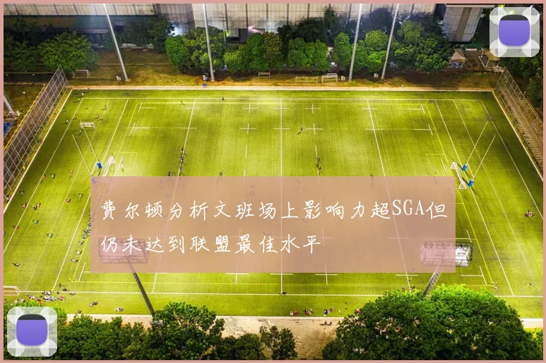 费尔顿分析文班场上影响力超SGA但仍未达到联盟最佳水平