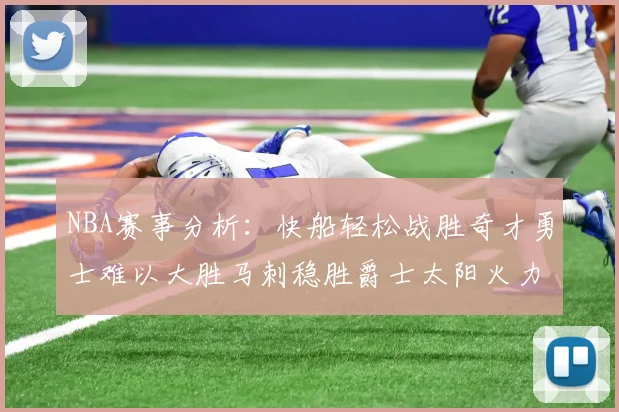 NBA赛事分析：快船轻松战胜奇才勇士难以大胜马刺稳胜爵士太阳火力全开击败篮网