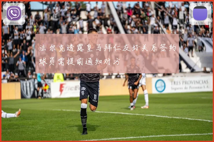 法尔克透露皇马拜仁友好关系签约球员需提前通知对方