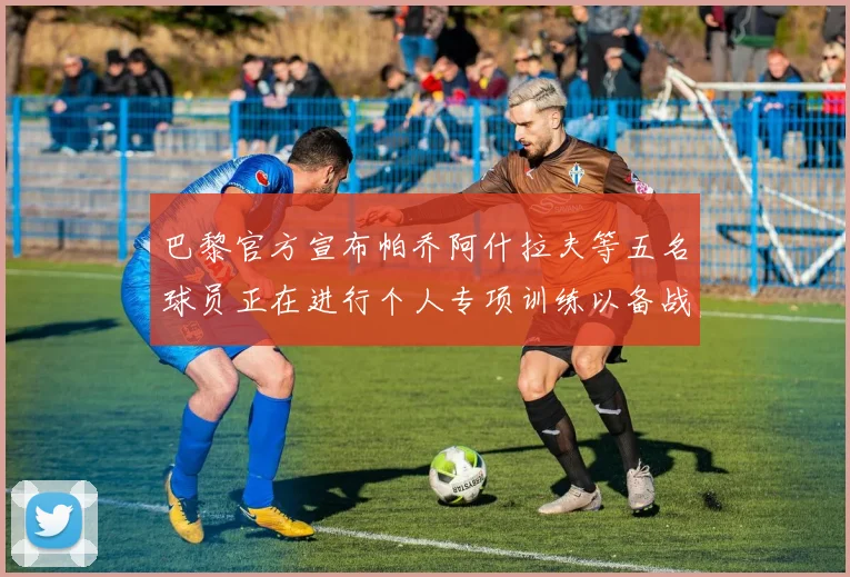 巴黎官方宣布帕乔阿什拉夫等五名球员正在进行个人专项训练以备战新赛季