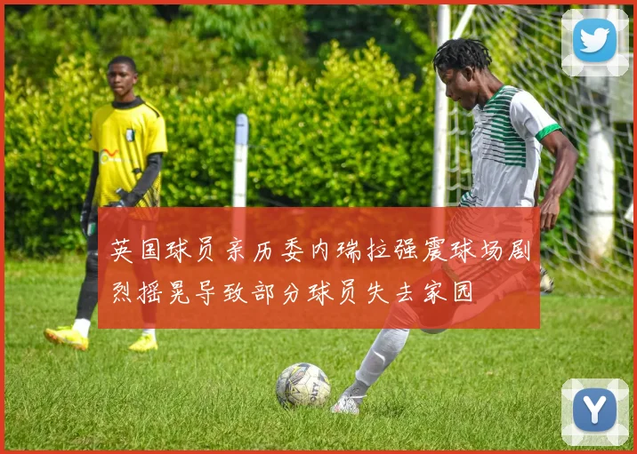 英国球员亲历委内瑞拉强震球场剧烈摇晃导致部分球员失去家园