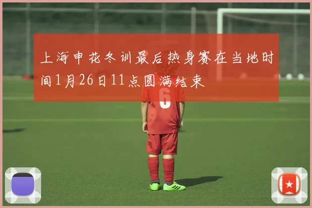 上海申花冬训最后热身赛在当地时间1月26日11点圆满结束
