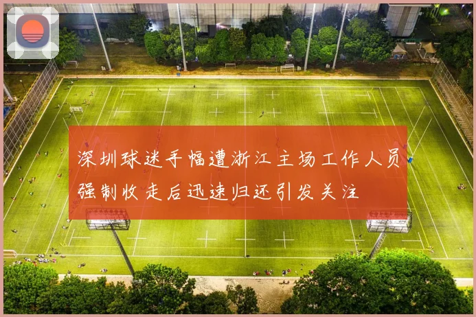 深圳球迷手幅遭浙江主场工作人员强制收走后迅速归还引发关注