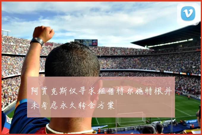 阿贾克斯仅寻求租借特尔施特根并未考虑永久转会方案