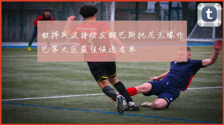 假摔风波持续发酵巴斯托尼无缘伦巴第大区最佳候选名单