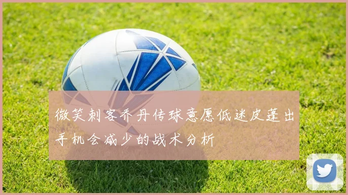 微笑刺客乔丹传球意愿低迷皮蓬出手机会减少的战术分析