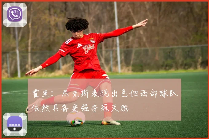 霍里：尼克斯表现出色但西部球队依然具备更强夺冠天赋