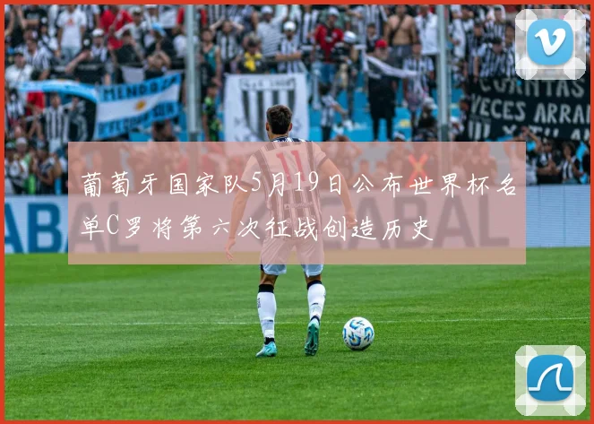 葡萄牙国家队5月19日公布世界杯名单C罗将第六次征战创造历史