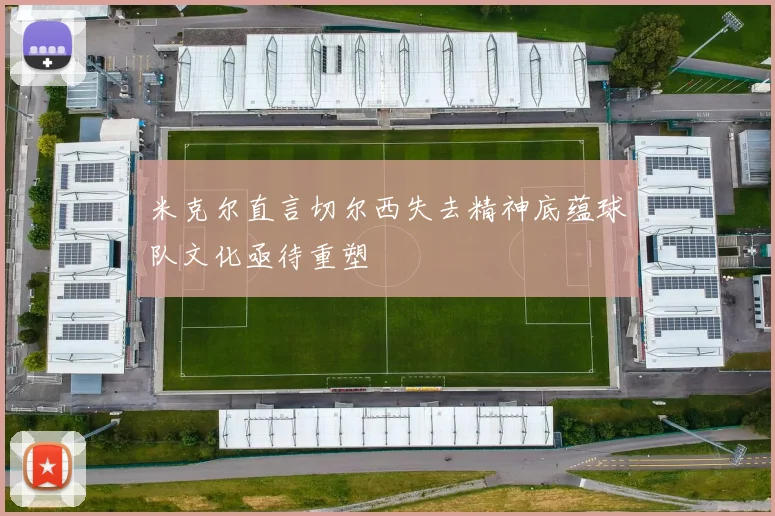 米克尔直言切尔西失去精神底蕴球队文化亟待重塑
