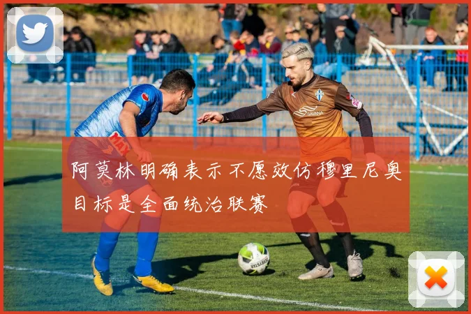阿莫林明确表示不愿效仿穆里尼奥目标是全面统治联赛