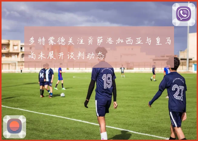 多特蒙德关注贡萨洛加西亚与皇马尚未展开谈判动态