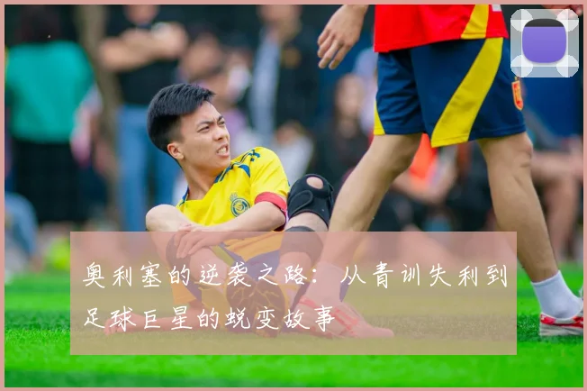 奥利塞的逆袭之路：从青训失利到足球巨星的蜕变故事