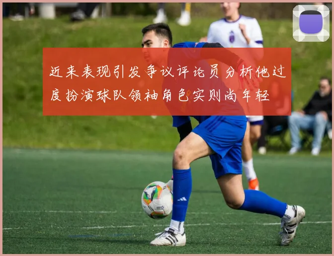 近来表现引发争议评论员分析他过度扮演球队领袖角色实则尚年轻