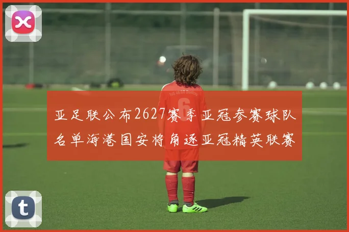 亚足联公布2627赛季亚冠参赛球队名单海港国安将角逐亚冠精英联赛