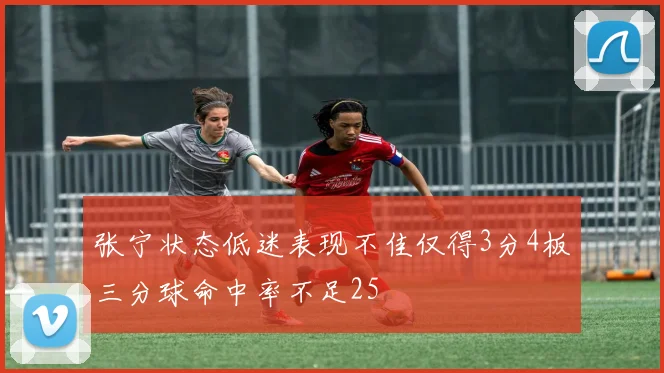 张宁状态低迷表现不佳仅得3分4板三分球命中率不足25
