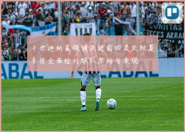 卡尔迪纳莱强调未进前四是失败夏季将全面检讨球队架构与表现