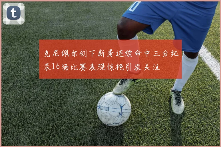 克尼佩尔创下新秀连续命中三分纪录16场比赛表现惊艳引发关注