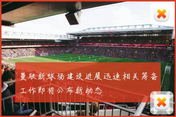 曼联新球场建设进展迅速相关筹备工作即将公布新动态