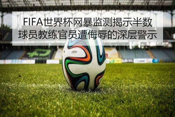 FIFA世界杯网暴监测揭示半数球员教练官员遭侮辱的深层警示