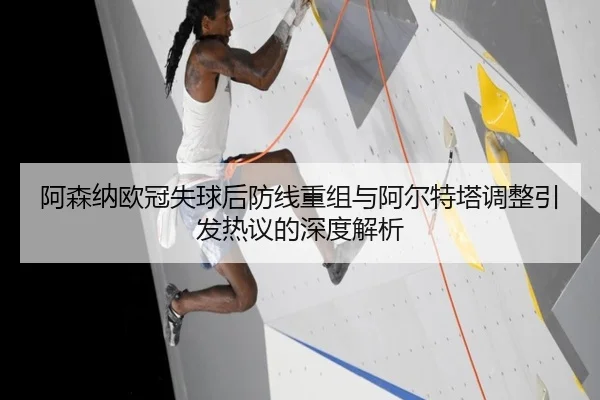 阿森纳欧冠失球后防线重组与阿尔特塔调整引发热议的深度解析